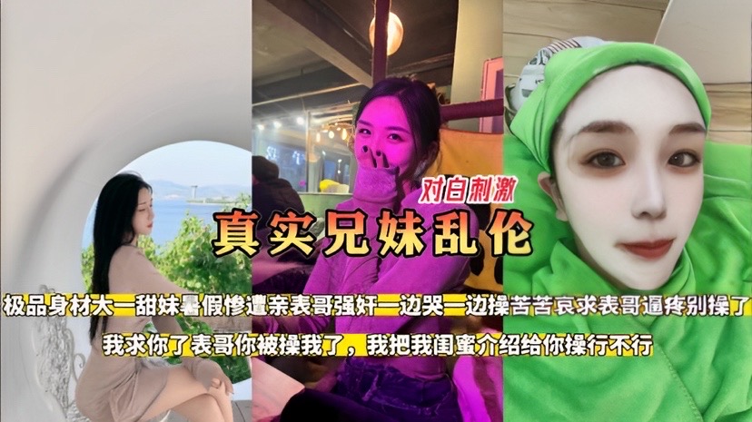 【真实兄妹乱伦】对白刺激•极品身材大一甜美惨遭表哥 强奸一边哭一边操求表哥操她闺蜜