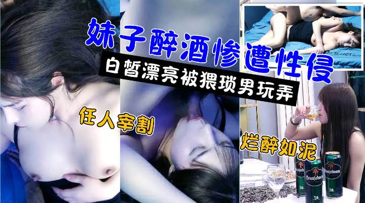 嫖娼还要花钱，醉奸却是免费!极品高颜值白嫩美女被灌醉后不醒人事遭小伙性侵强奸