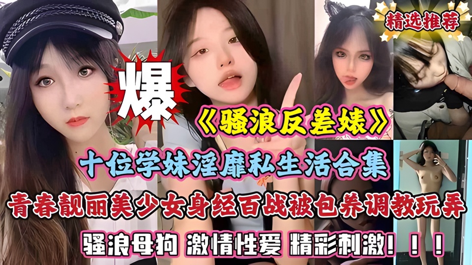 《骚浪反差婊》十位学妹淫靡私生活性爱合集 青春靓丽美少女身经百战 被土豪包养调教蹂躏玩弄 骚浪母狗 激情性爱 精彩刺激！！！