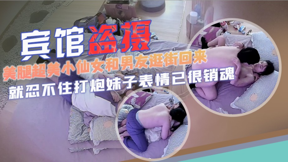 【宾馆盗摄】美腿超美小仙女和男友逛街回来，就忍不住打炮！还没打起来，妹子表情已很销魂
