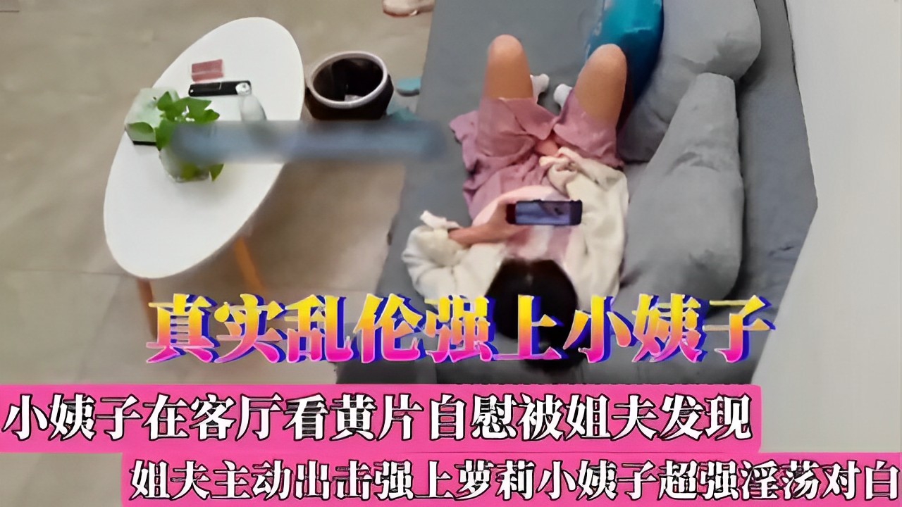 真实乱伦强上小姨子～小姨子在客厅看黄片自慰被姐夫发现，姐夫主动出击强上萝莉小姨子超强淫荡对白！