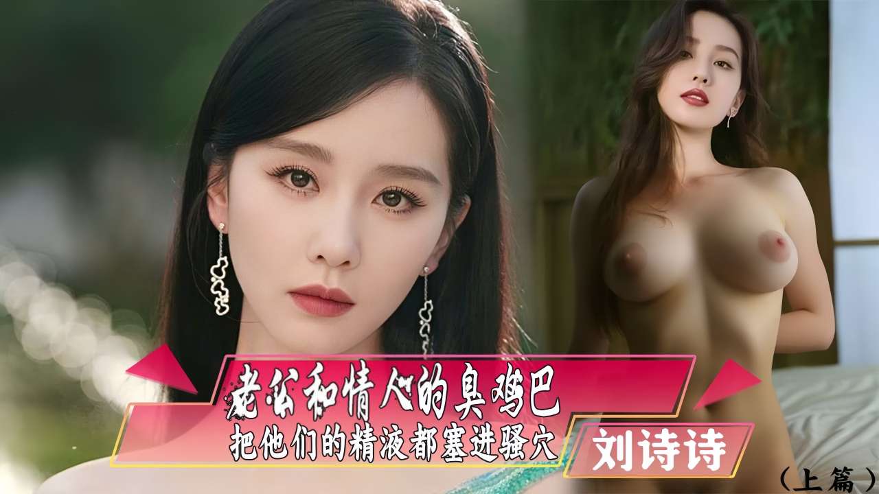 刘诗诗：老公和情人的臭鸡巴射的精液塞进骚穴上篇