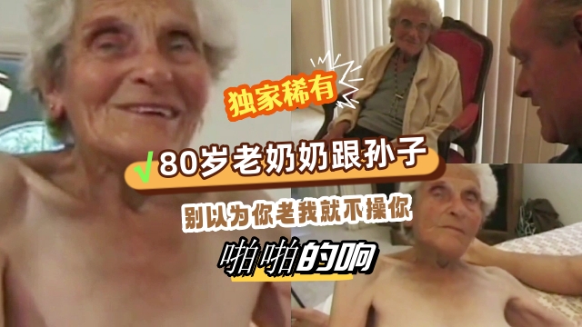 猎奇稀有推荐，80岁老奶奶跟孙子乱搞，这么老的年纪也不怕死在床上