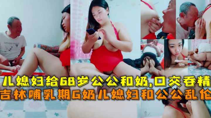 【福利】：吉林哺乳期G奶儿媳和公公乱伦给68岁公公喝奶口交吞精
