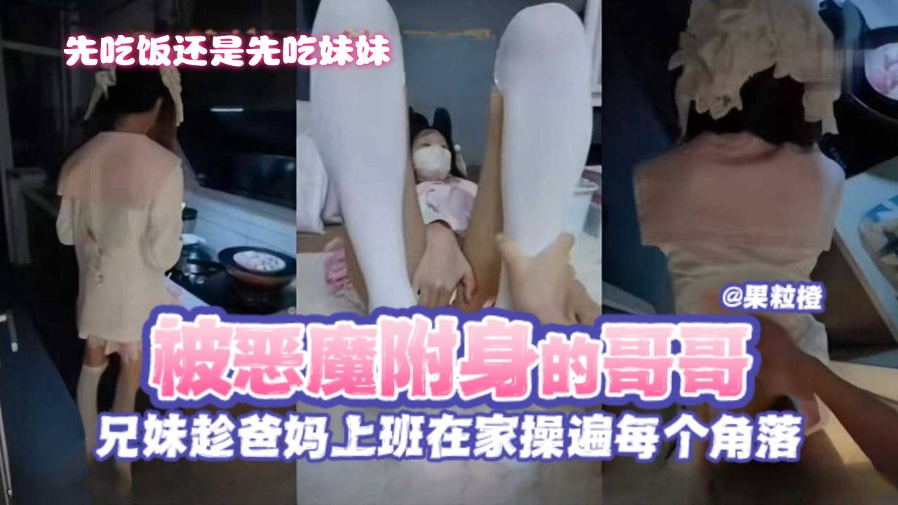 【先吃饭还是先操妹妹？】淫荡兄妹趁爸妈上班，哥哥被恶魔附身直接在家和妹妹操遍每个角落