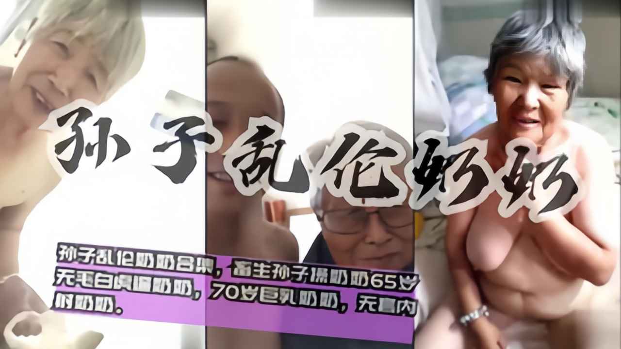国内真实20部孙子乱伦奶奶合集最小60岁，畜牲孙子操奶奶