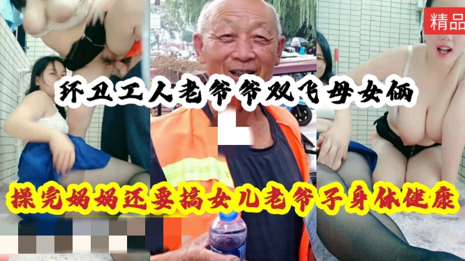 【劲爆来袭】环卫工人老爷爷双飞母女俩，操完妈妈操女儿，老爷爷身强体壮，很是持久，精彩对白。