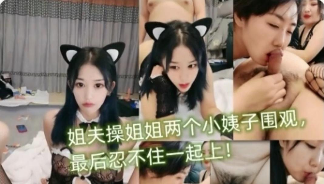 姐夫操姐姐两个小姨子围观受不住诱惑，最后忍不住一起