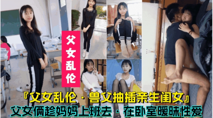 【兽父抽插亲生闺女】父女俩趁妈妈上班去在卧室暧昧性爱