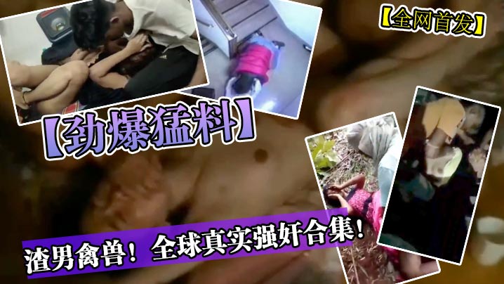 渣男禽兽!全球真实强奸合集!
